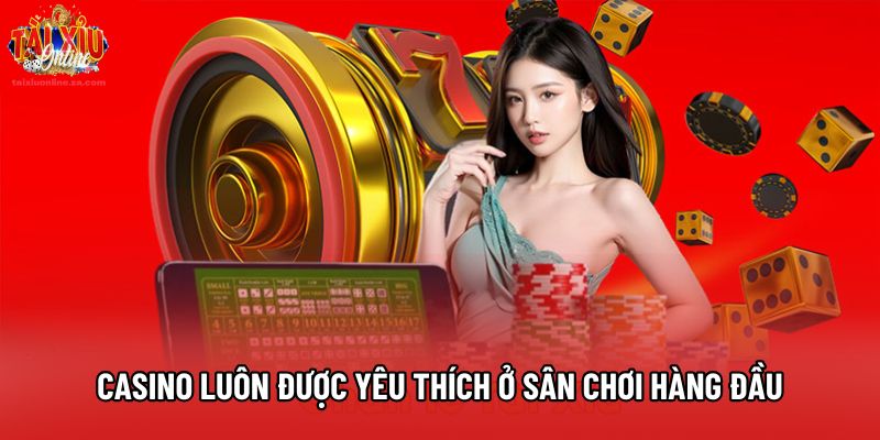 Casino luôn được yêu thích ở sân chơi hàng đầu
